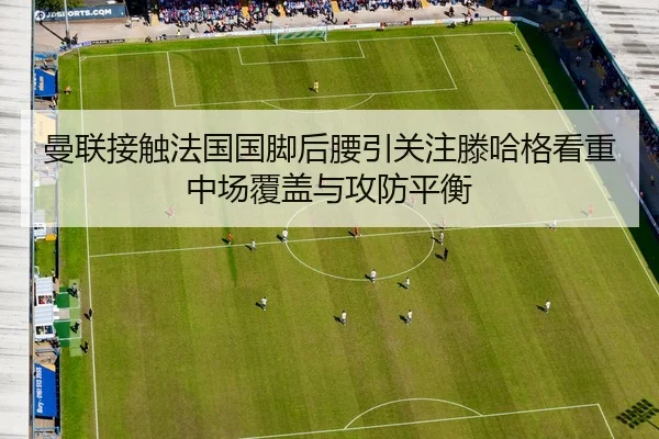 曼联接触法国国脚后腰引关注滕哈格看重中场覆盖与攻防平衡