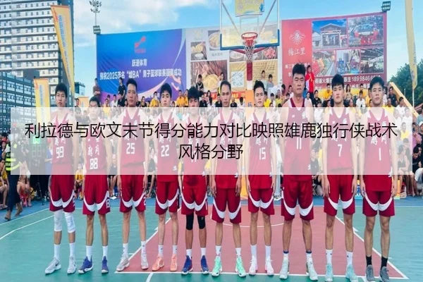 利拉德与欧文末节得分能力对比映照雄鹿独行侠战术风格分野