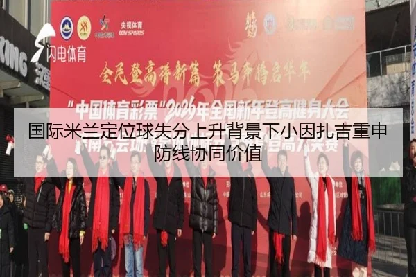 国际米兰定位球失分上升背景下小因扎吉重申防线协同价值