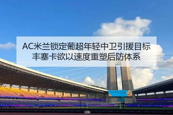 AC米兰锁定葡超年轻中卫引援目标 丰塞卡欲以速度重塑后防体系